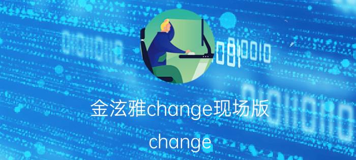 金泫雅change现场版（change 韩国歌手金泫雅演唱歌曲）